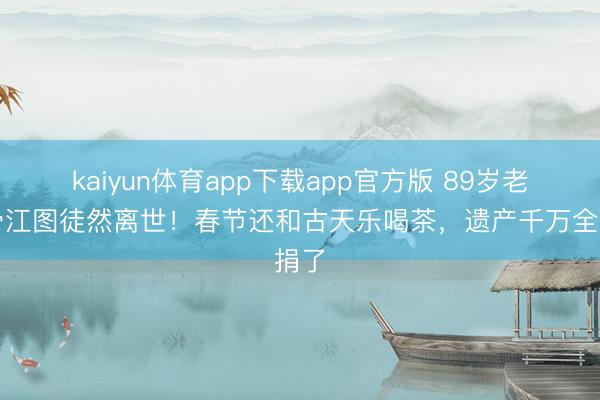kaiyun体育app下载app官方版 89岁老戏骨江图徒然离世！春节还和古天乐喝茶，遗产千万全捐了