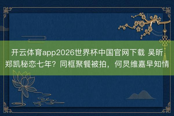 开云体育app2026世界杯中国官网下载 吴昕郑凯秘恋七年？同框聚餐被拍，何炅维嘉早知情