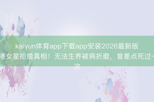 kaiyun体育app下载app安装2026最新版 香港女星拒婚真相！无法生养被病折磨，曾差点死过一次