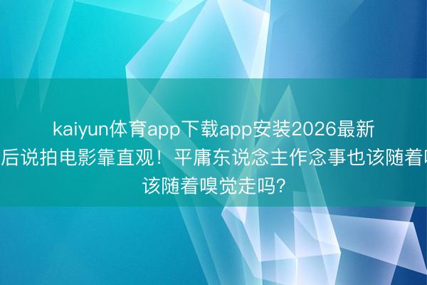 kaiyun体育app下载app安装2026最新版 法国影后说拍电影靠直观！平庸东说念主作念事也该随着嗅觉走吗？