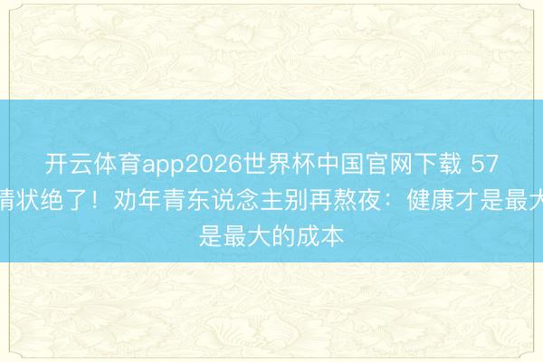 开云体育app2026世界杯中国官网下载 57岁翁虹情状绝了!劝年青东说念主别再熬夜:健康才是最大的成本