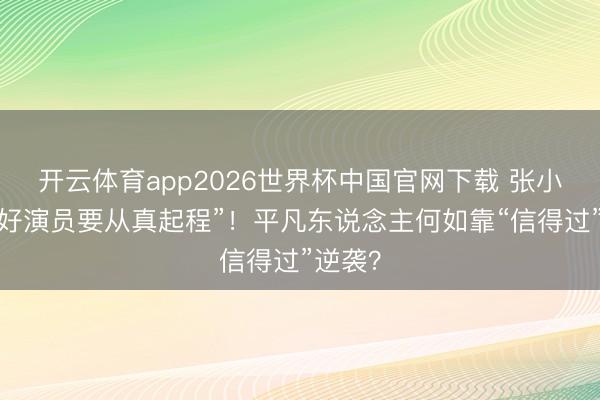 开云体育app2026世界杯中国官网下载 张小斐说“好演员要从真起程”！平凡东说念主何如靠“信得过”逆袭？