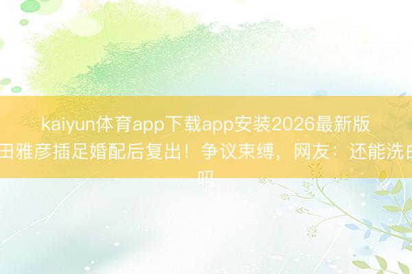 kaiyun体育app下载app安装2026最新版 唐田雅彦插足婚配后复出！争议束缚，网友：还能洗白吗