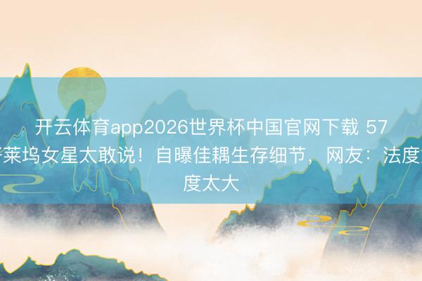 开云体育app2026世界杯中国官网下载 57岁好莱坞女星太敢说！自曝佳耦生存细节，网友：法度太大