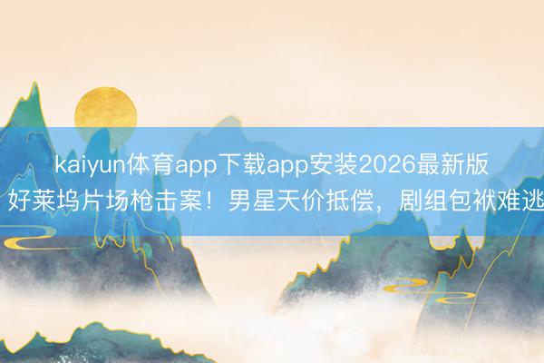 kaiyun体育app下载app安装2026最新版 好莱坞片场枪击案!男星天价抵偿,剧组包袱难逃