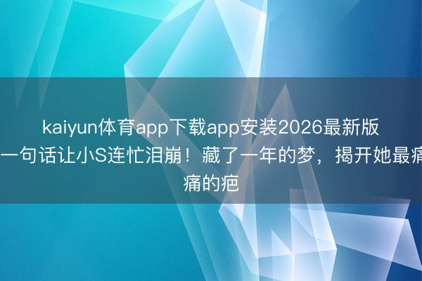 kaiyun体育app下载app安装2026最新版 好友一句话让小S连忙泪崩!藏了一年的梦,揭开她最痛的疤