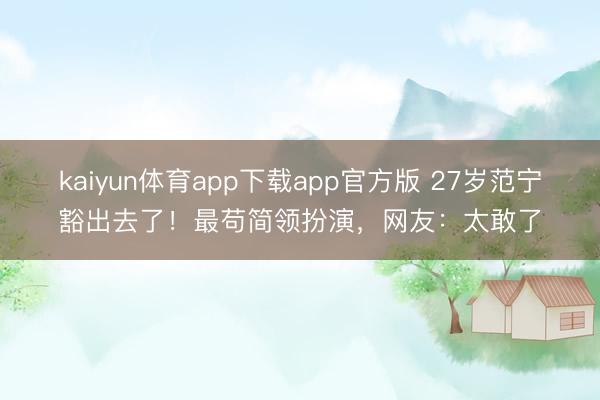 kaiyun体育app下载app官方版 27岁范宁豁出去了！最苟简领扮演，网友：太敢了