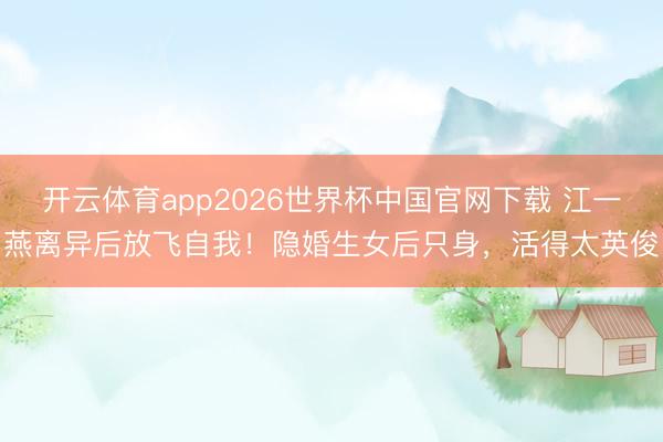 开云体育app2026世界杯中国官网下载 江一燕离异后放飞自我！隐婚生女后只身，活得太英俊