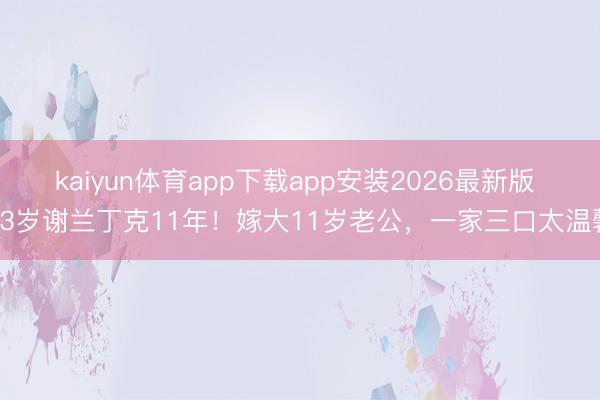 kaiyun体育app下载app安装2026最新版 53岁谢兰丁克11年!嫁大11岁老公,一家三口太温馨