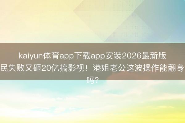 kaiyun体育app下载app安装2026最新版 侨民失败又砸20亿搞影视！港姐老公这波操作能翻身吗？