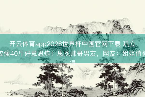 开云体育app2026世界杯中国官网下载 巩立姣瘦40斤好意思炸！思找帅哥男友，网友：姐姐值得