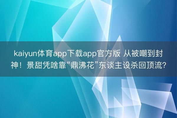 kaiyun体育app下载app官方版 从被嘲到封神！景甜凭啥靠“鼎沸花”东谈主设杀回顶流？