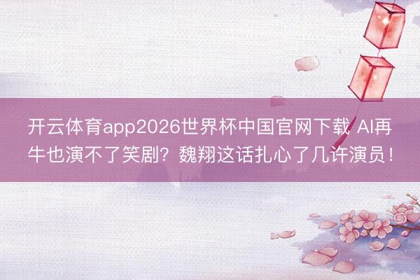 开云体育app2026世界杯中国官网下载 AI再牛也演不了笑剧？魏翔这话扎心了几许演员！
