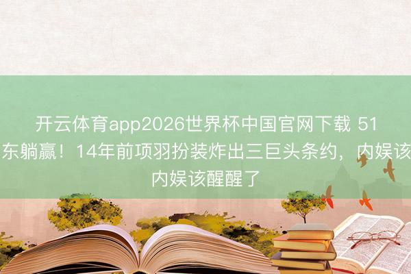 开云体育app2026世界杯中国官网下载 51岁何润东躺赢！14年前项羽扮装炸出三巨头条约，内娱该醒醒了