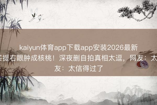 kaiyun体育app下载app安装2026最新版 尼格买提右眼肿成核桃!深夜删自拍真相太逗,网友:太信得过了