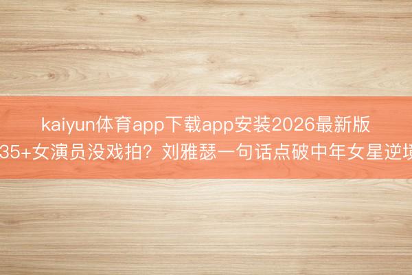 kaiyun体育app下载app安装2026最新版 35+女演员没戏拍？刘雅瑟一句话点破中年女星逆境