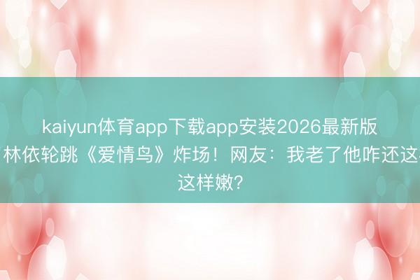 kaiyun体育app下载app安装2026最新版 56岁林依轮跳《爱情鸟》炸场！网友：我老了他咋还这样嫩？
