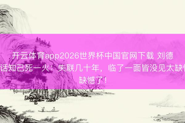 开云体育app2026世界杯中国官网下载 刘德华回话知己死一火：失联几十年，临了一面皆没见太缺憾了！