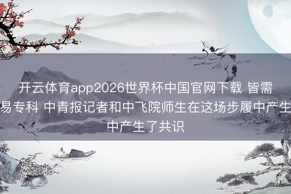 开云体育app2026世界杯中国官网下载 皆需要平轻易专科 中青报记者和中飞院师生在这场步履中产生了共识