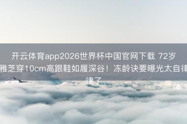 开云体育app2026世界杯中国官网下载 72岁赵雅芝穿10cm高跟鞋如履深谷！冻龄诀要曝光太自律了