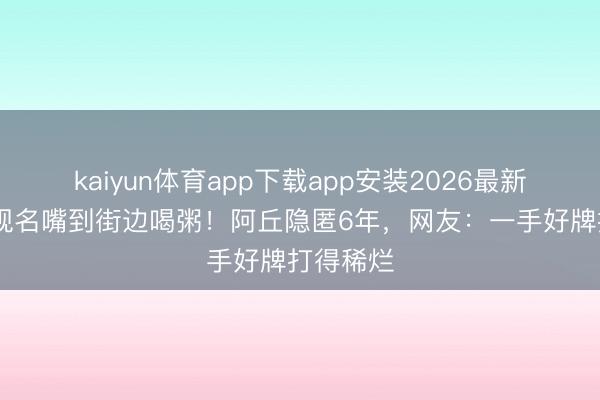 kaiyun体育app下载app安装2026最新版 从央视名嘴到街边喝粥！阿丘隐匿6年，网友：一手好牌打得稀烂