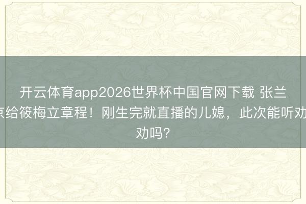 开云体育app2026世界杯中国官网下载 张兰回京给筱梅立章程！刚生完就直播的儿媳，此次能听劝吗？