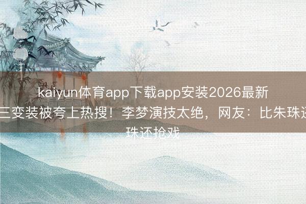 kaiyun体育app下载app安装2026最新版 小三变装被夸上热搜！李梦演技太绝，网友：比朱珠还抢戏