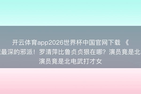 开云体育app2026世界杯中国官网下载 《蜜语纪》藏最深的邪派！罗清萍比鲁贞贞狠在哪？演员竟是北电武打才女
