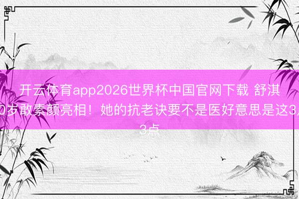 开云体育app2026世界杯中国官网下载 舒淇50岁敢素颜亮相！她的抗老诀要不是医好意思是这3点