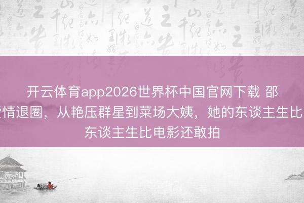 开云体育app2026世界杯中国官网下载 邵氏头牌为爱情退圈，从艳压群星到菜场大姨，她的东谈主生比电影还敢拍