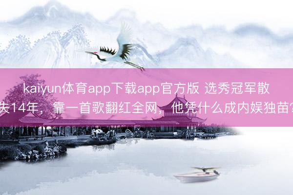 kaiyun体育app下载app官方版 选秀冠军散失14年，靠一首歌翻红全网，他凭什么成内娱独苗？