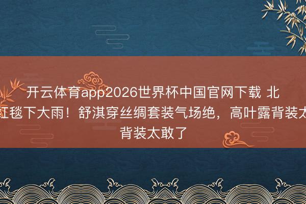 开云体育app2026世界杯中国官网下载 北影节红毯下大雨！舒淇穿丝绸套装气场绝，高叶露背装太敢了