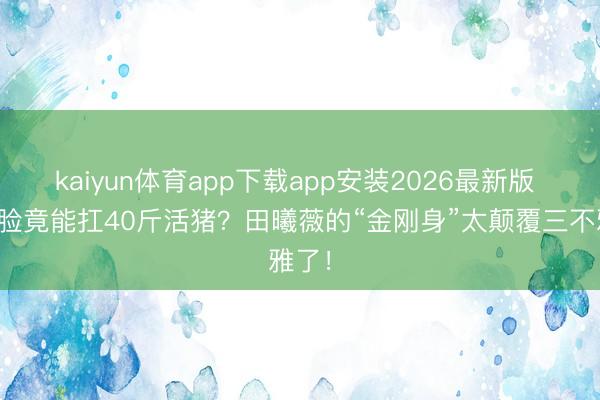 kaiyun体育app下载app安装2026最新版 甜妹脸竟能扛40斤活猪？田曦薇的“金刚身”太颠覆三不雅了！