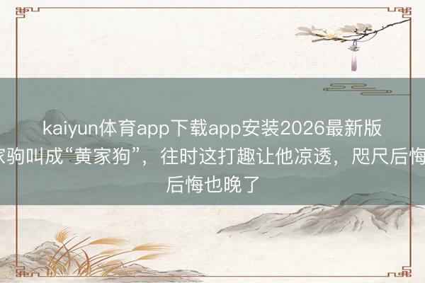 kaiyun体育app下载app安装2026最新版 把黄家驹叫成“黄家狗”，往时这打趣让他凉透，咫尺后悔也晚了