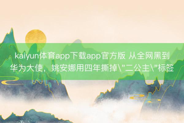 kaiyun体育app下载app官方版 从全网黑到华为大使，姚安娜用四年撕掉＂二公主＂标签