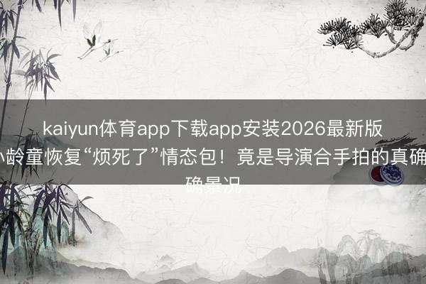 kaiyun体育app下载app安装2026最新版 六小龄童恢复“烦死了”情态包！竟是导演合手拍的真确景况