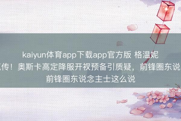 kaiyun体育app下载app官方版 格温妮丝走光视频疯传！奥斯卡高定降服开衩预备引质疑，前锋圈东说念主士这么说