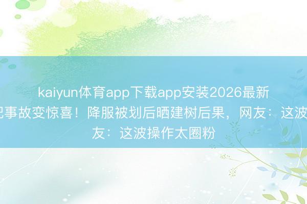 kaiyun体育app下载app安装2026最新版 倪虹洁把事故变惊喜！降服被划后晒建树后果，网友：这波操作太圈粉