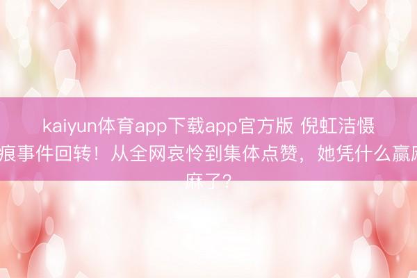 kaiyun体育app下载app官方版 倪虹洁慑服墨痕事件回转！从全网哀怜到集体点赞，她凭什么赢麻了？