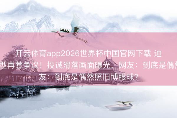 开云体育app2026世界杯中国官网下载 迪丽热巴红毯造型再惹争议！投诚滑落画面曝光，网友：到底是偶然照旧博眼球？