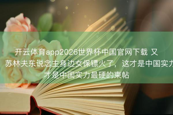 开云体育app2026世界杯中国官网下载 又好意思又飒！苏林夫东说念主身边女保镖火了，这才是中国实力最硬的柬帖