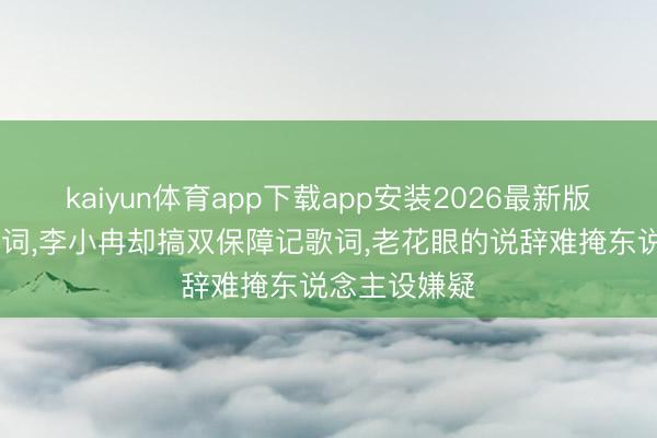 kaiyun体育app下载app安装2026最新版 能背影视台词，李小冉却搞双保障记歌词，老花眼的说辞难掩东说念主设嫌疑