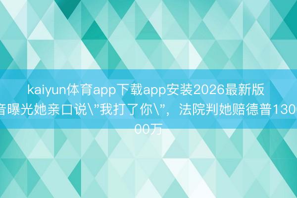 kaiyun体育app下载app安装2026最新版 灌音曝光她亲口说