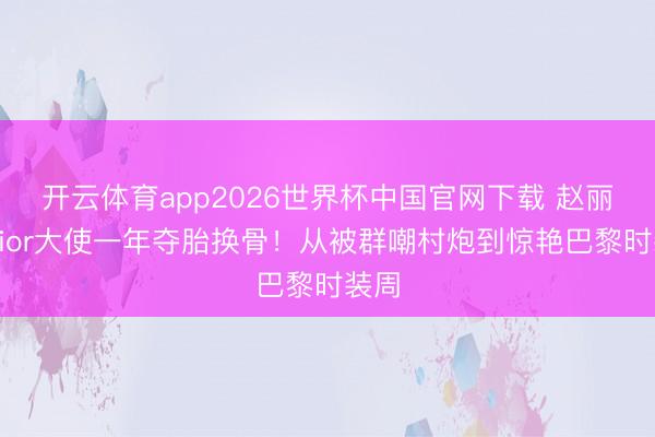 开云体育app2026世界杯中国官网下载 赵丽颖Dior大使一年夺胎换骨！从被群嘲村炮到惊艳巴黎时装周