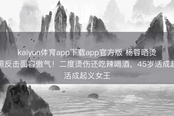 kaiyun体育app下载app官方版 杨蓉晒烫伤痕痕照反击面容傲气！二度烫伤还吃辣喝酒，45岁活成起义女王