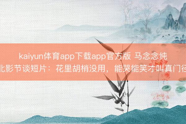 kaiyun体育app下载app官方版 马念念纯北影节谈短片：花里胡梢没用，能哭能笑才叫真门径