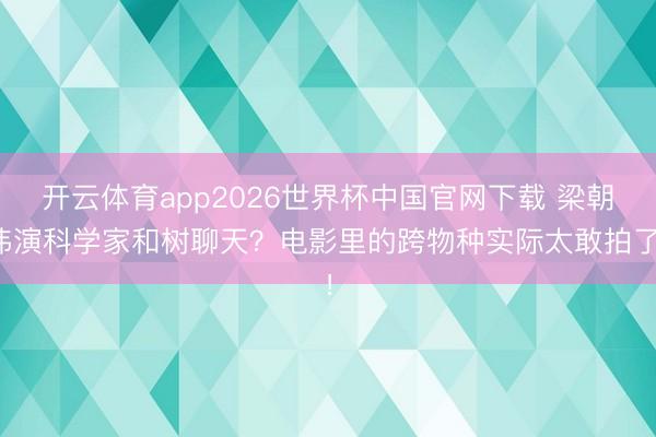 开云体育app2026世界杯中国官网下载 梁朝伟演科学家和树聊天？电影里的跨物种实际太敢拍了！