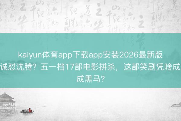 kaiyun体育app下载app安装2026最新版 陈想诚怼沈腾？五一档17部电影拼杀，这部笑剧凭啥成黑马？