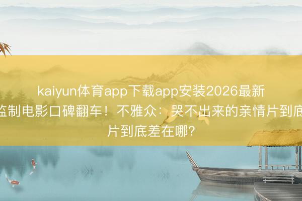 kaiyun体育app下载app安装2026最新版 宁浩监制电影口碑翻车！不雅众：哭不出来的亲情片到底差在哪？