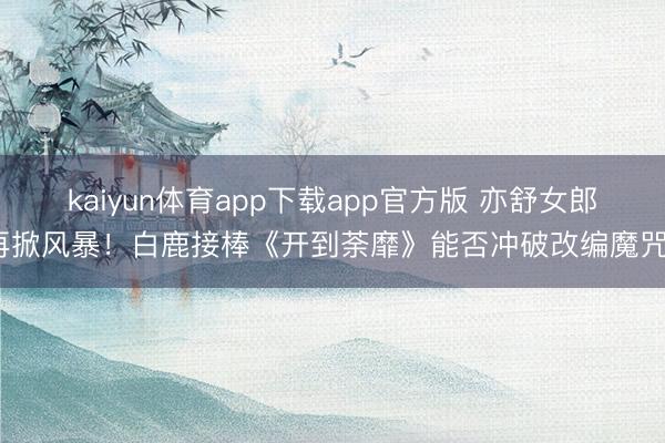 kaiyun体育app下载app官方版 亦舒女郎再掀风暴！白鹿接棒《开到荼靡》能否冲破改编魔咒？